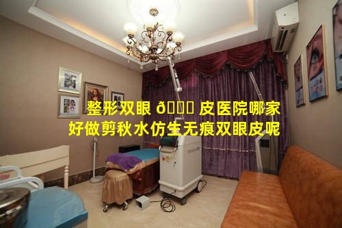 整形双眼 🐟 皮医院哪家好做剪秋水仿生无痕双眼皮呢
